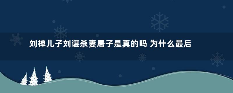 刘禅儿子刘谌杀妻屠子是真的吗 为什么最后自杀了